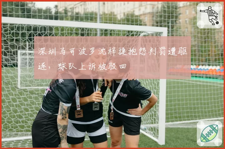深圳马可波罗沈梓捷抱怨判罚遭驱逐，球队上诉被驳回