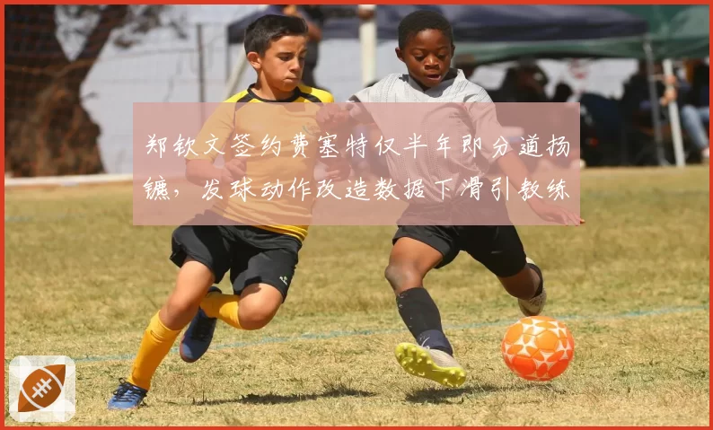 郑钦文签约费塞特仅半年即分道扬镳,发球动作改造数据下滑引教练圈争议