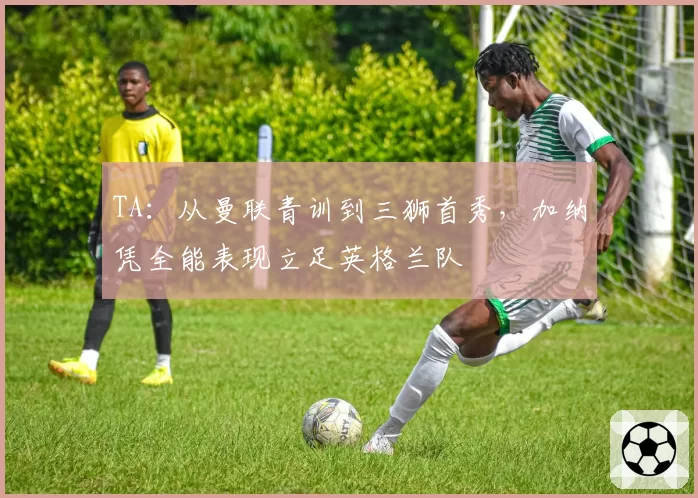TA：从曼联青训到三狮首秀，加纳凭全能表现立足英格兰队