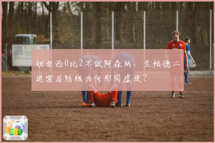 切尔西0比2不敌阿森纳，兰帕德二进宫后防线为何形同虚设？