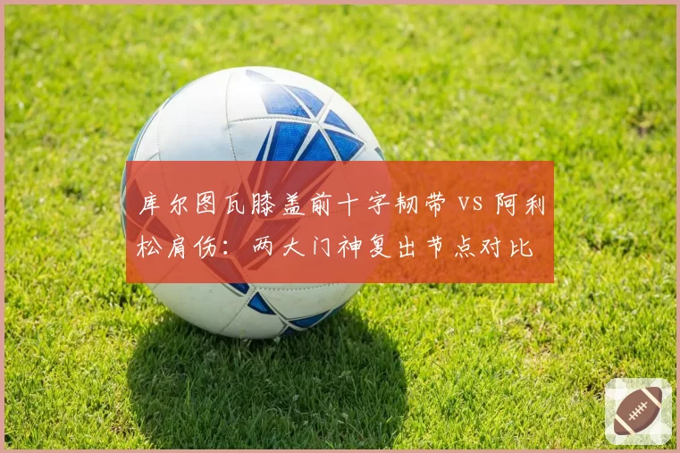 库尔图瓦膝盖前十字韧带 vs 阿利松肩伤：两大门神复出节点对比