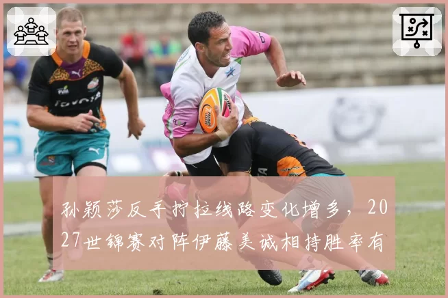 孙颖莎反手拧拉线路变化增多，2027世锦赛对阵伊藤美诚相持胜率有望突破65%