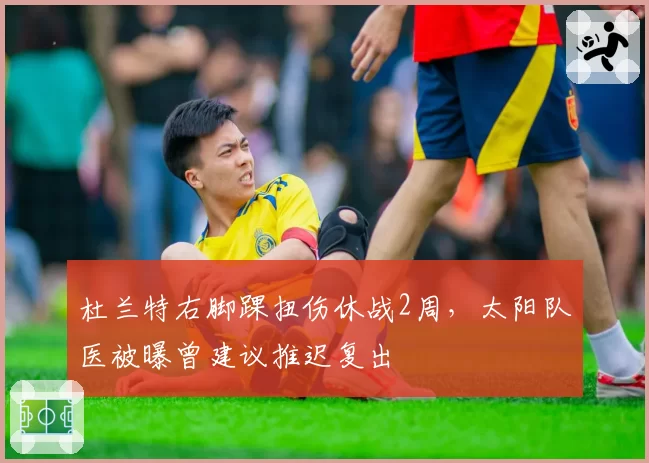 杜兰特右脚踝扭伤休战2周，太阳队医被曝曾建议推迟复出