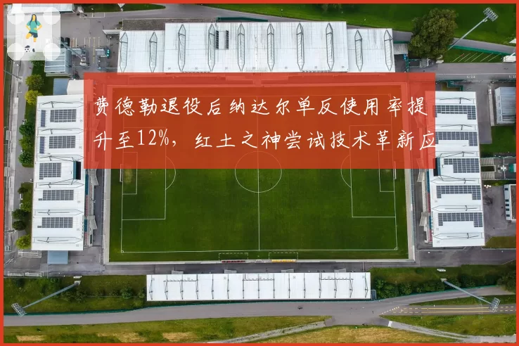 费德勒退役后纳达尔单反使用率提升至12%，红土之神尝试技术革新应对青训断层