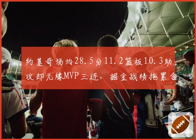 约基奇场均28.5分11.2篮板10.3助攻却无缘MVP三连，掘金战绩拖累含金量几何？
