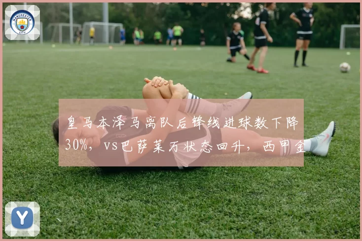 皇马本泽马离队后锋线进球数下降30%，vs巴萨莱万状态回升，西甲金靴之争逆转