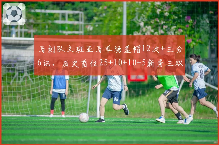马刺队文班亚马单场盖帽12次+三分6记，历史首位25+10+10+5新秀三双