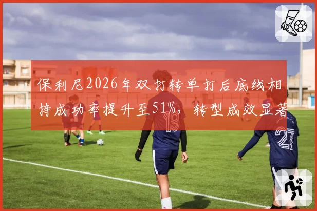 保利尼2026年双打转单打后底线相持成功率提升至51%，转型成效显著