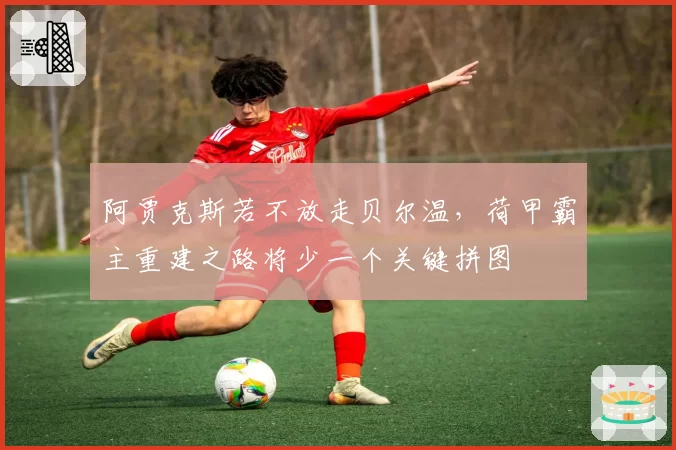 阿贾克斯若不放走贝尔温，荷甲霸主重建之路将少一个关键拼图