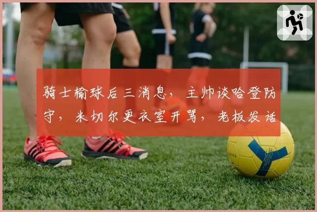 骑士输球后三消息，主帅谈哈登防守，米切尔更衣室开骂，老板发话