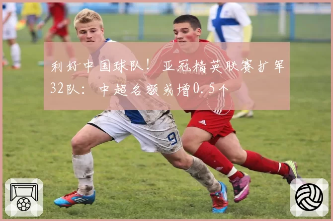 利好中国球队!亚冠精英联赛扩军32队:中超名额或增0.5个