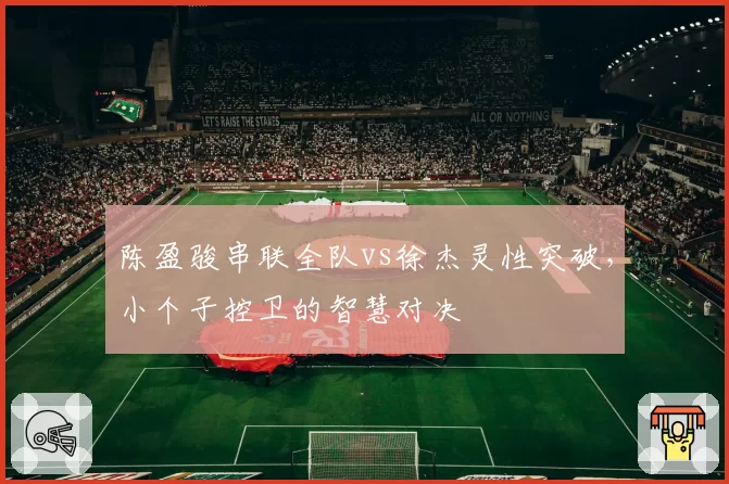 陈盈骏串联全队vs徐杰灵性突破，小个子控卫的智慧对决