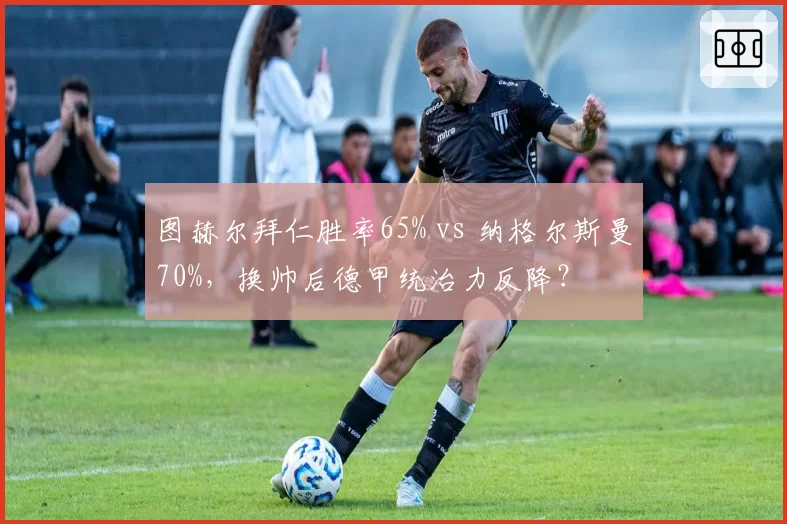图赫尔拜仁胜率65% vs 纳格尔斯曼70%，换帅后德甲统治力反降？