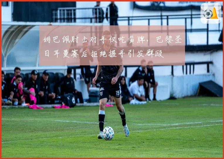 姆巴佩肘击对手仅吃黄牌，巴黎圣日耳曼赛后拒绝握手引发群殴