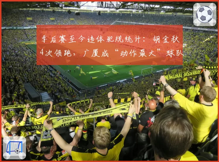 季后赛至今违体犯规统计：胡金秋4次领跑，广厦成“动作最大”球队