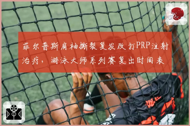 菲尔普斯肩袖撕裂复发改打PRP注射治疗,游泳大师系列赛复出时间表再作调整