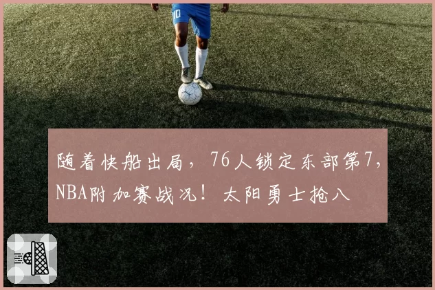 随着快船出局,76人锁定东部第7,NBA附加赛战况!太阳勇士抢八