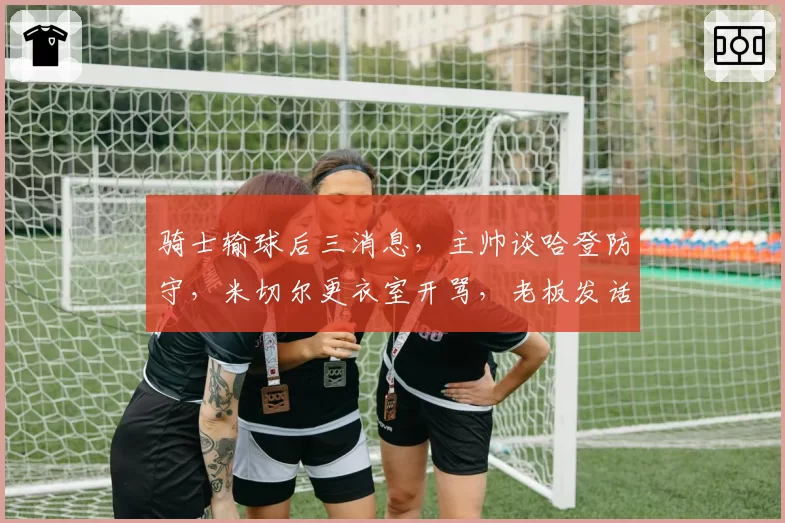 骑士输球后三消息，主帅谈哈登防守，米切尔更衣室开骂，老板发话