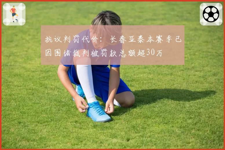 抗议判罚代价：长春亚泰本赛季已因围堵裁判被罚款总额超30万