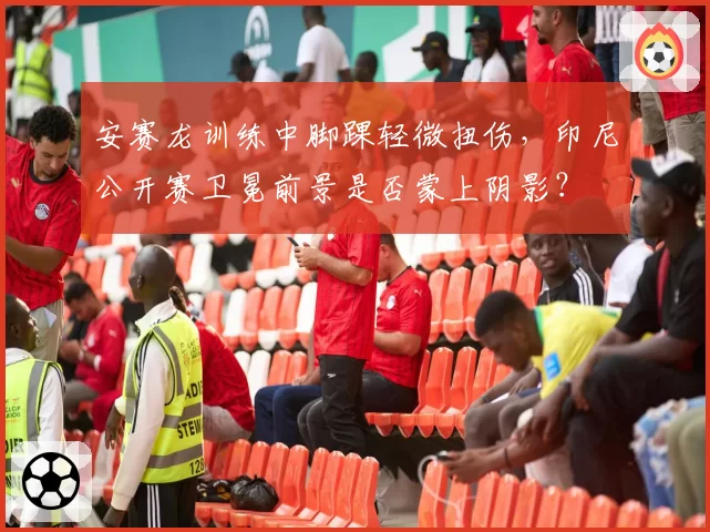 安赛龙训练中脚踝轻微扭伤，印尼公开赛卫冕前景是否蒙上阴影？