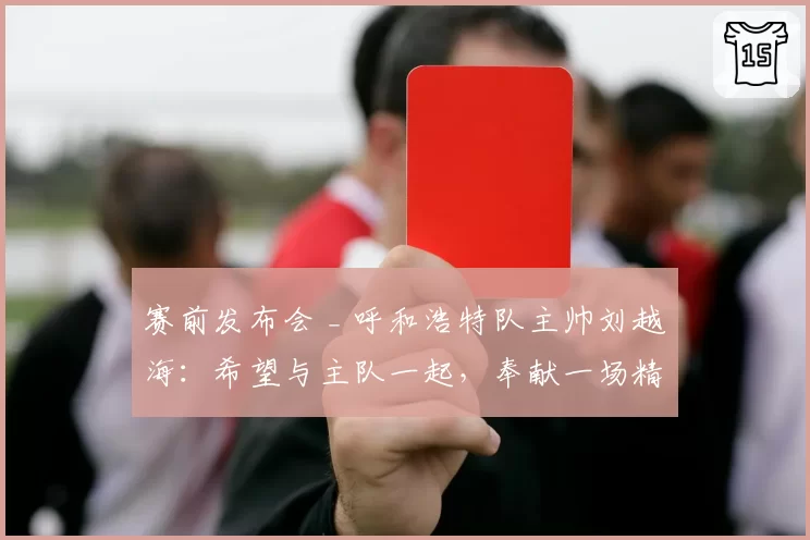 赛前发布会 _ 呼和浩特队主帅刘越海：希望与主队一起，奉献一场精彩的比赛
