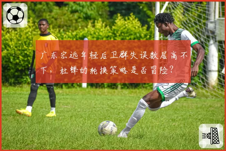 广东宏远年轻后卫群失误数居高不下，杜锋的轮换策略是否冒险？