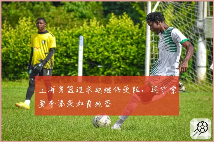 上海男篮追求赵继伟受阻,辽宁索要李添荣加首轮签