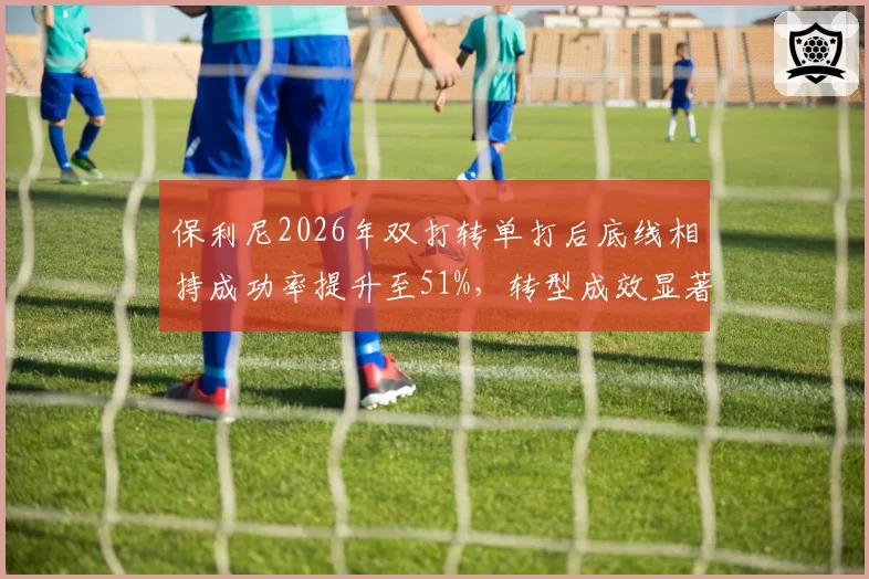 保利尼2026年双打转单打后底线相持成功率提升至51%，转型成效显著
