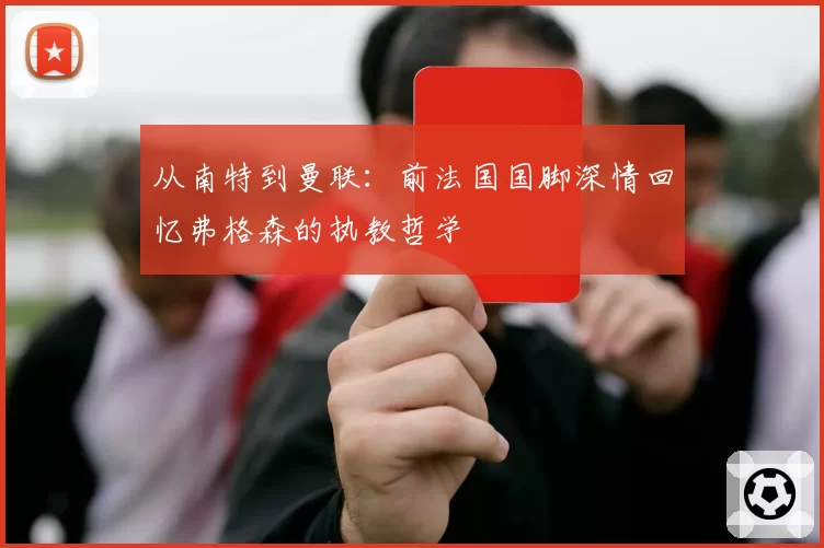 从南特到曼联：前法国国脚深情回忆弗格森的执教哲学
