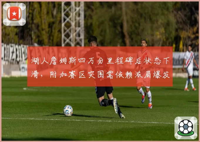 湖人詹姆斯四万分里程碑后状态下滑，附加赛区突围需依赖浓眉爆发？