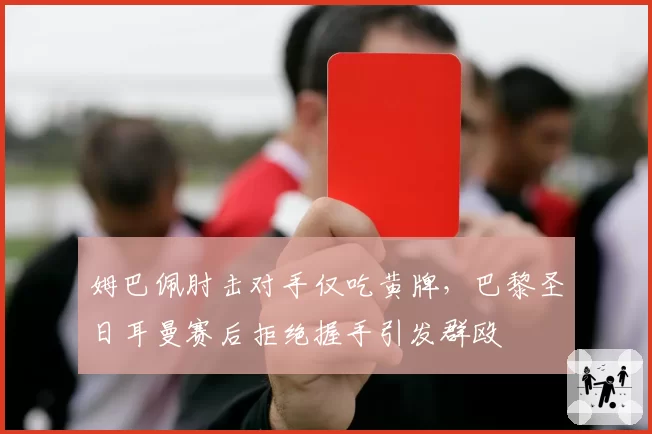 姆巴佩肘击对手仅吃黄牌，巴黎圣日耳曼赛后拒绝握手引发群殴