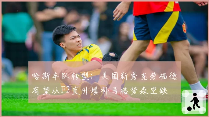 哈斯车队转型:美国新秀克劳福德有望从F2直升填补马格努森空缺