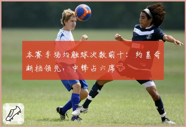 本赛季场均触球次数前十:约基奇断档领先,中锋占六席