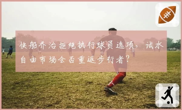 快船乔治拒绝执行球员选项，试水自由市场会否重返步行者？