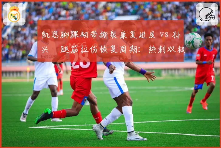 凯恩脚踝韧带撕裂康复进度 vs 孙兴慜腿筋拉伤恢复周期：热刺双核交替受伤谁更致命