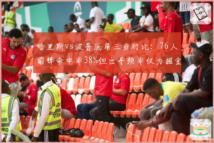 哈里斯vs波普底角三分对比：76人前锋命中率38%但出手频率仅为掘金后卫一半