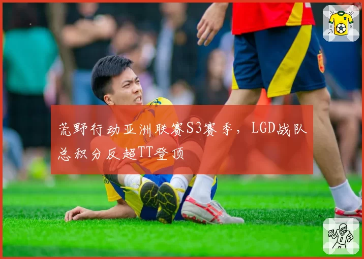 荒野行动亚洲联赛S3赛季，LGD战队总积分反超TT登顶
