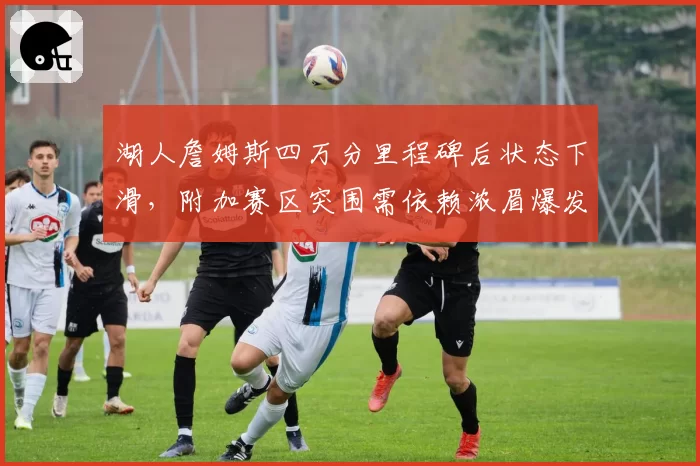 湖人詹姆斯四万分里程碑后状态下滑，附加赛区突围需依赖浓眉爆发？