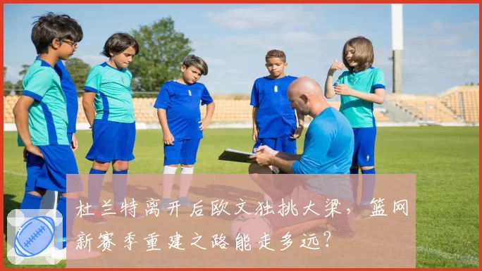 杜兰特离开后欧文独挑大梁，篮网新赛季重建之路能走多远？