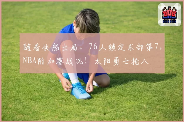 随着快船出局,76人锁定东部第7,NBA附加赛战况!太阳勇士抢八