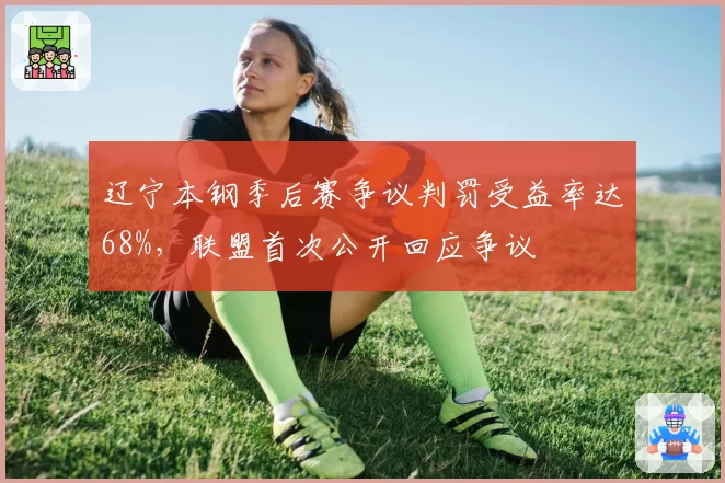 辽宁本钢季后赛争议判罚受益率达68%，联盟首次公开回应争议