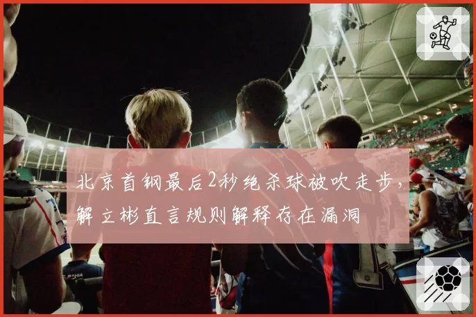 北京首钢最后2秒绝杀球被吹走步，解立彬直言规则解释存在漏洞