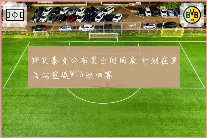 斯瓦泰克公布复出时间表 计划在罗马站重返WTA巡回赛