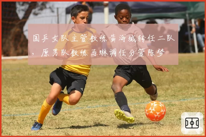 国乒女队主管教练黄海城转任二队，原男队教练马琳调任分管陈梦