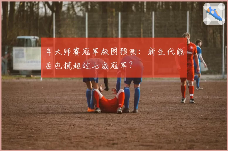 年大师赛冠军版图预测：新生代能否包揽超过七成冠军？