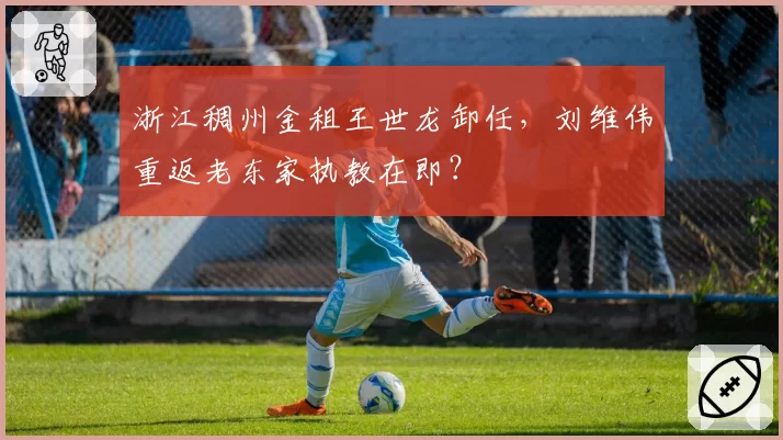 浙江稠州金租王世龙卸任，刘维伟重返老东家执教在即？