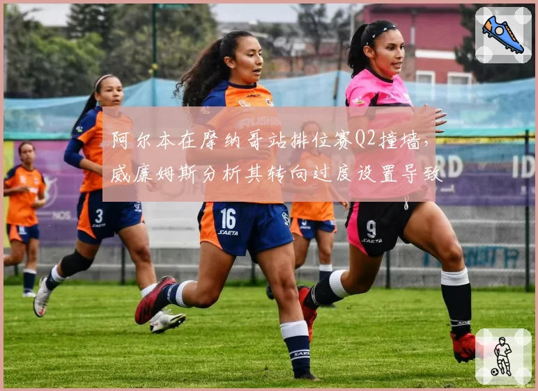 阿尔本在摩纳哥站排位赛Q2撞墙，威廉姆斯分析其转向过度设置导致尾部失控