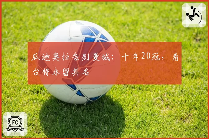 瓜迪奥拉告别曼城：十年20冠，看台将永留其名