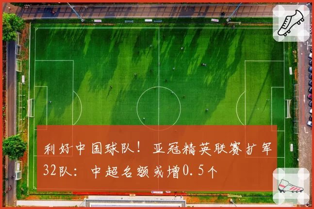 利好中国球队!亚冠精英联赛扩军32队:中超名额或增0.5个