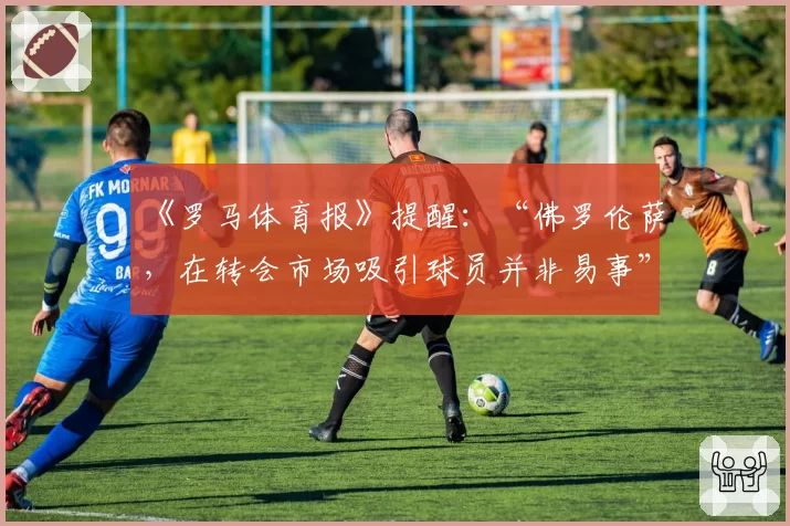 《罗马体育报》提醒：“佛罗伦萨，在转会市场吸引球员并非易事”